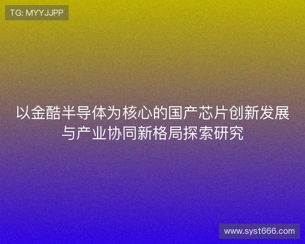 以金酷半导体为核心的国产芯片创新发展与产业协同新格局探索研究