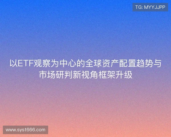 以ETF观察为中心的全球资产配置趋势与市场研判新视角框架升级 以ETF观察为中心的全球资产配置趋势与市场研判新视角框架升级